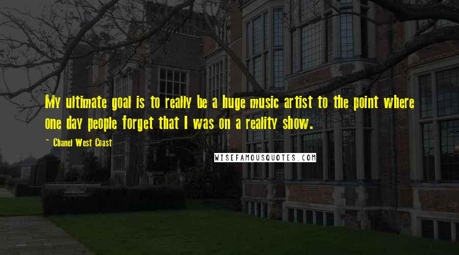 Chanel West Coast Quotes: My ultimate goal is to really be a huge music artist to the point where one day people forget that I was on a reality show.