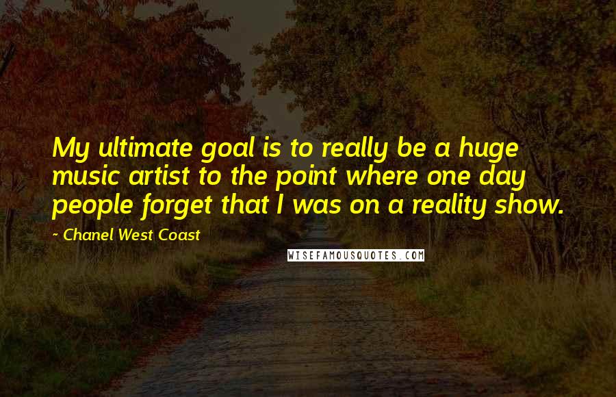 Chanel West Coast Quotes: My ultimate goal is to really be a huge music artist to the point where one day people forget that I was on a reality show.