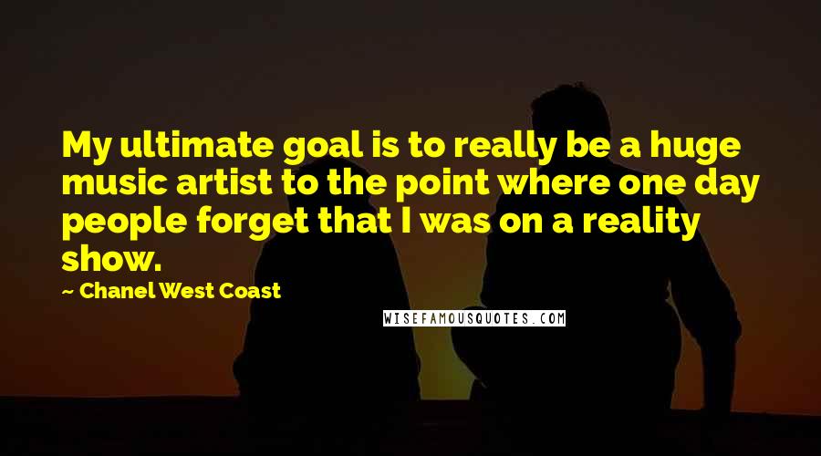 Chanel West Coast Quotes: My ultimate goal is to really be a huge music artist to the point where one day people forget that I was on a reality show.