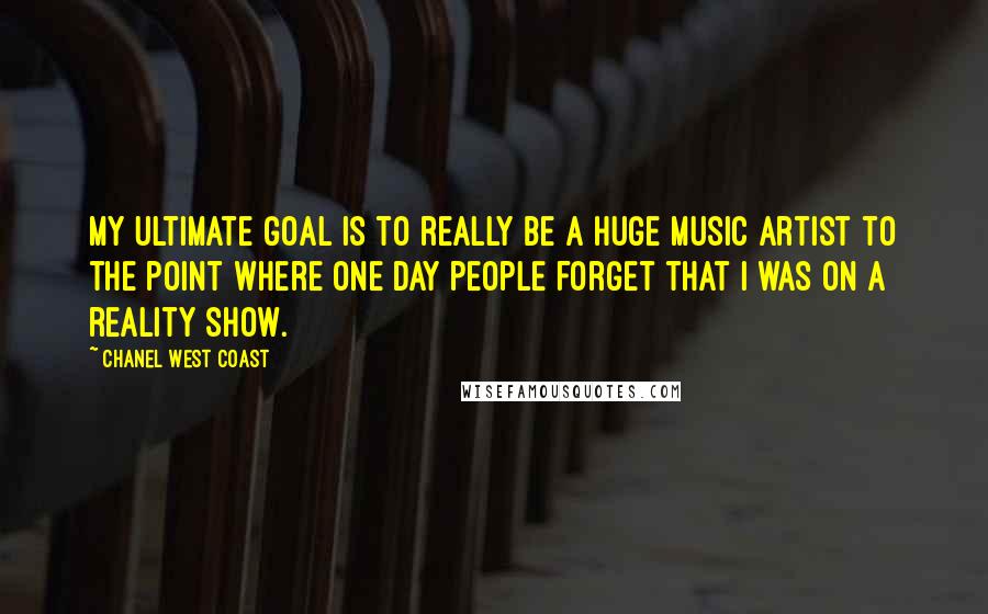 Chanel West Coast Quotes: My ultimate goal is to really be a huge music artist to the point where one day people forget that I was on a reality show.
