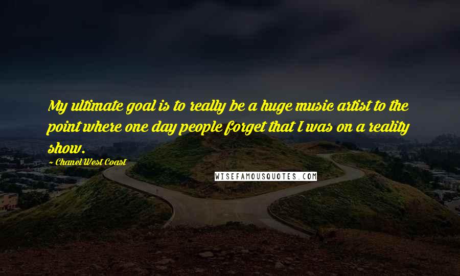 Chanel West Coast Quotes: My ultimate goal is to really be a huge music artist to the point where one day people forget that I was on a reality show.