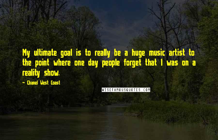 Chanel West Coast Quotes: My ultimate goal is to really be a huge music artist to the point where one day people forget that I was on a reality show.