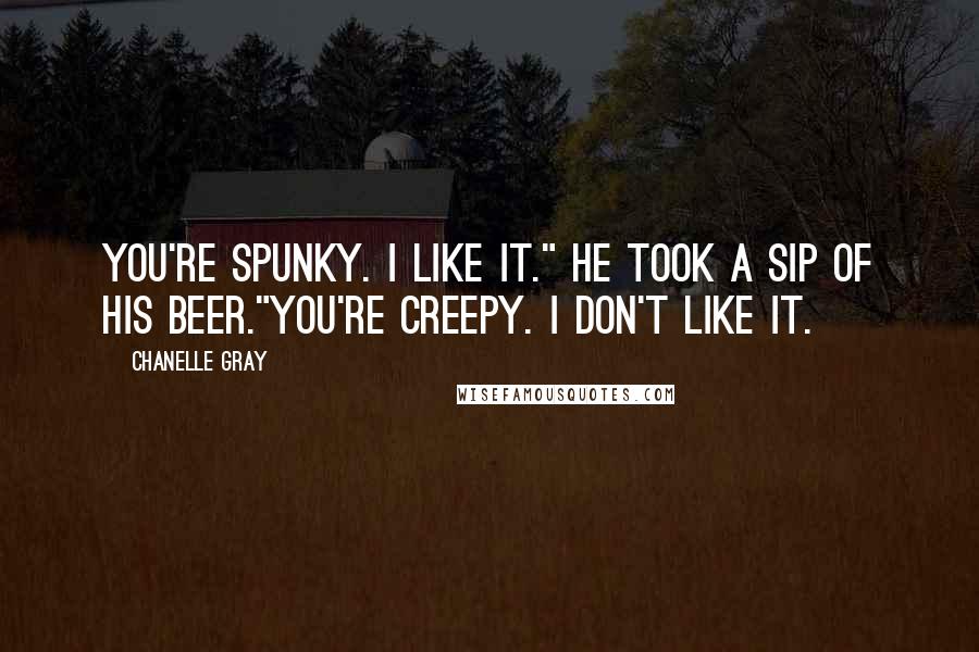 Chanelle Gray Quotes: You're spunky. I like it." He took a sip of his beer."You're creepy. I don't like it.