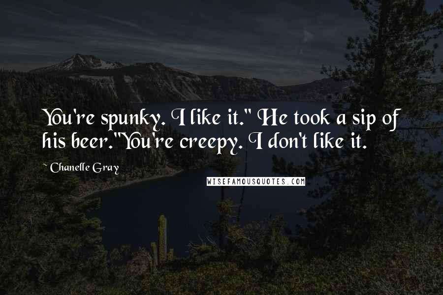 Chanelle Gray Quotes: You're spunky. I like it." He took a sip of his beer."You're creepy. I don't like it.