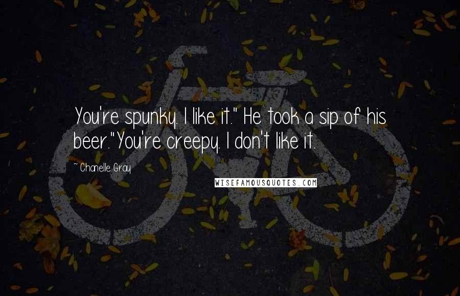 Chanelle Gray Quotes: You're spunky. I like it." He took a sip of his beer."You're creepy. I don't like it.