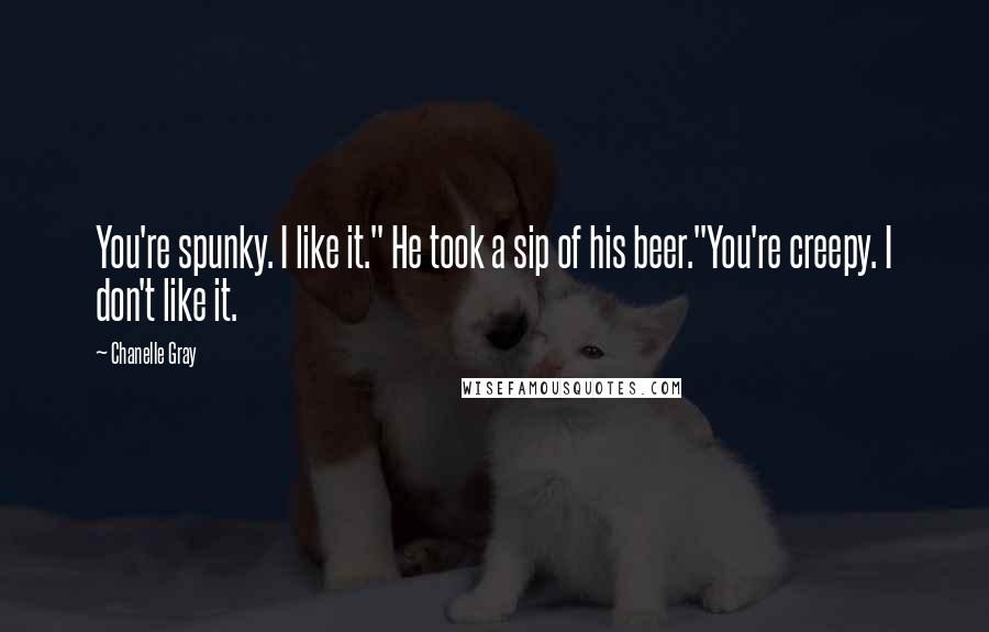 Chanelle Gray Quotes: You're spunky. I like it." He took a sip of his beer."You're creepy. I don't like it.