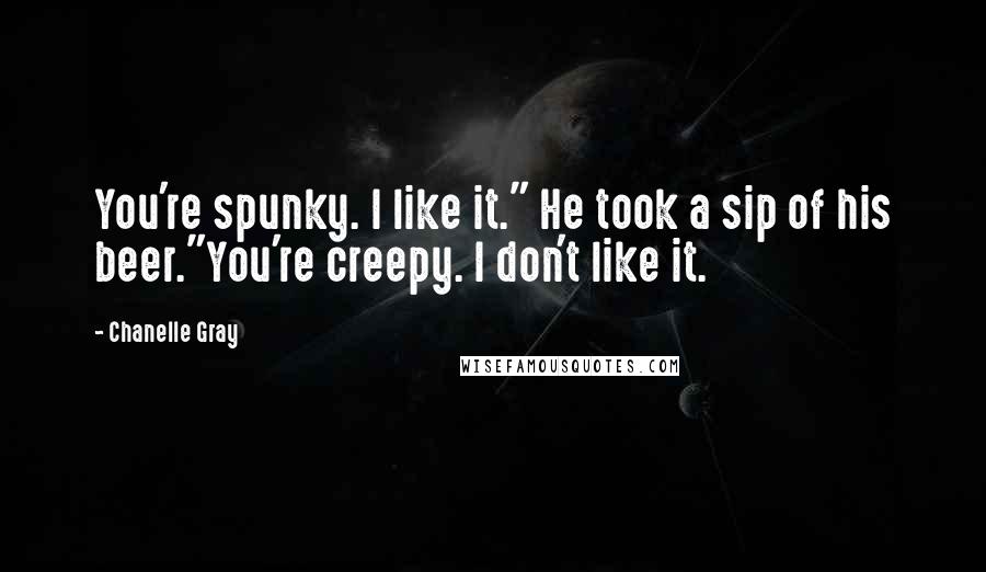 Chanelle Gray Quotes: You're spunky. I like it." He took a sip of his beer."You're creepy. I don't like it.
