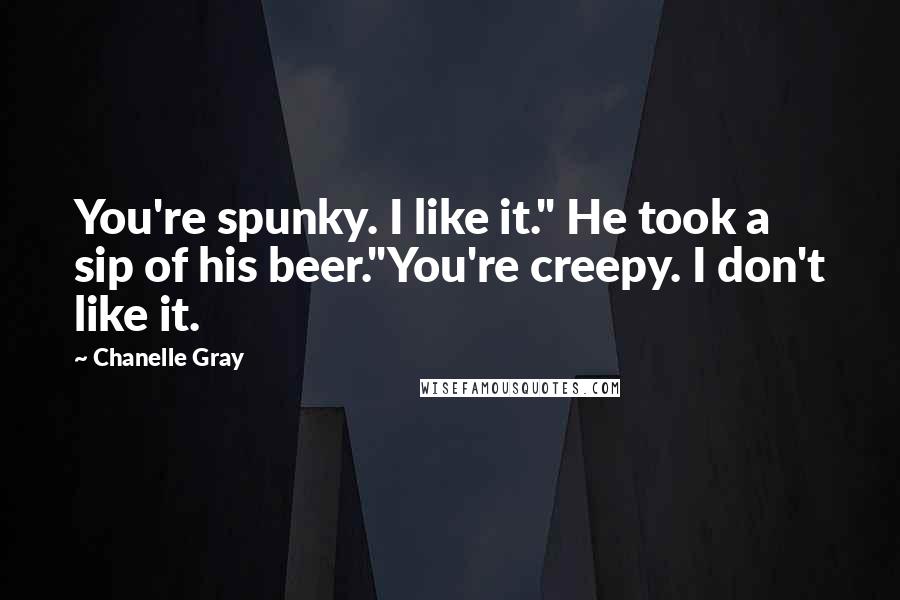 Chanelle Gray Quotes: You're spunky. I like it." He took a sip of his beer."You're creepy. I don't like it.