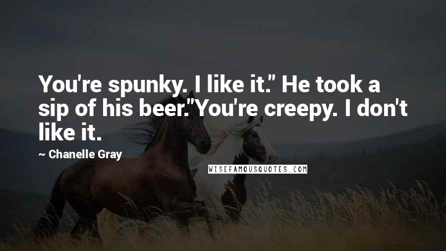 Chanelle Gray Quotes: You're spunky. I like it." He took a sip of his beer."You're creepy. I don't like it.