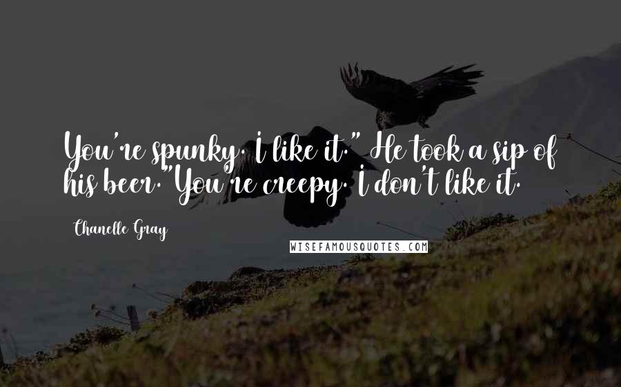 Chanelle Gray Quotes: You're spunky. I like it." He took a sip of his beer."You're creepy. I don't like it.