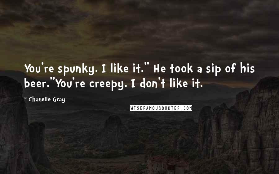 Chanelle Gray Quotes: You're spunky. I like it." He took a sip of his beer."You're creepy. I don't like it.