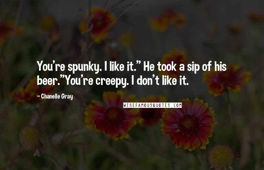 Chanelle Gray Quotes: You're spunky. I like it." He took a sip of his beer."You're creepy. I don't like it.