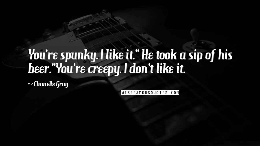 Chanelle Gray Quotes: You're spunky. I like it." He took a sip of his beer."You're creepy. I don't like it.