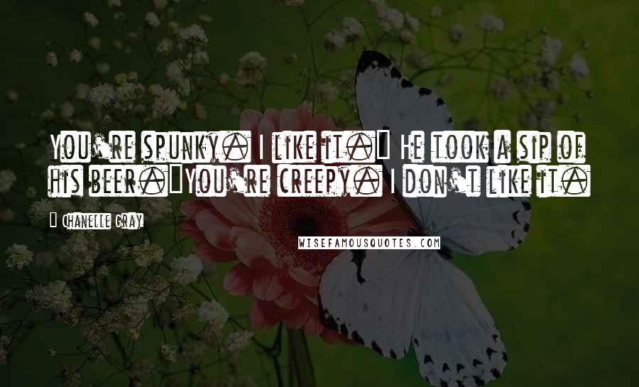 Chanelle Gray Quotes: You're spunky. I like it." He took a sip of his beer."You're creepy. I don't like it.