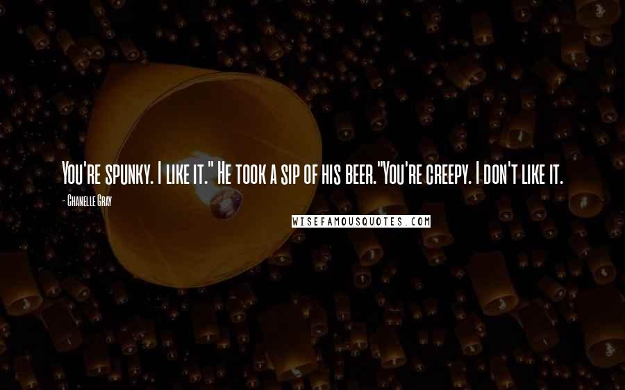 Chanelle Gray Quotes: You're spunky. I like it." He took a sip of his beer."You're creepy. I don't like it.