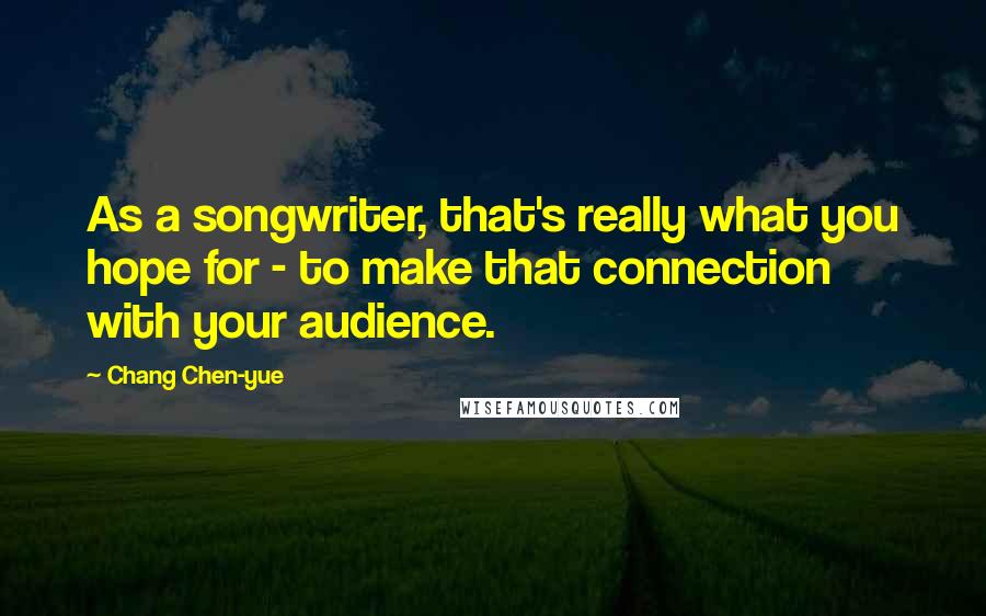 Chang Chen-yue Quotes: As a songwriter, that's really what you hope for - to make that connection with your audience.