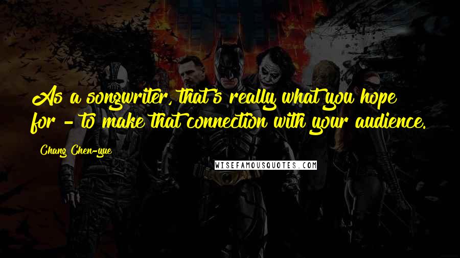 Chang Chen-yue Quotes: As a songwriter, that's really what you hope for - to make that connection with your audience.