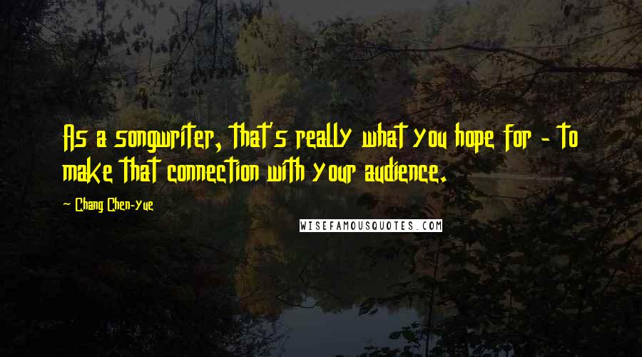 Chang Chen-yue Quotes: As a songwriter, that's really what you hope for - to make that connection with your audience.