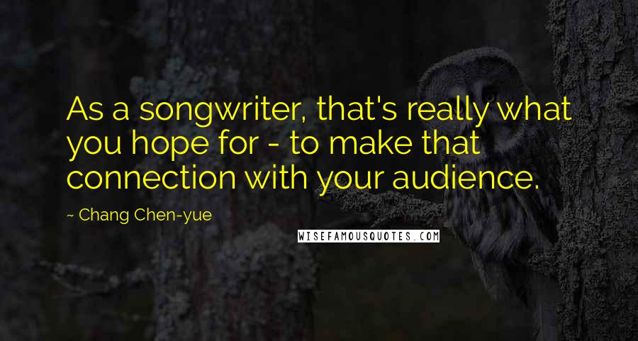 Chang Chen-yue Quotes: As a songwriter, that's really what you hope for - to make that connection with your audience.