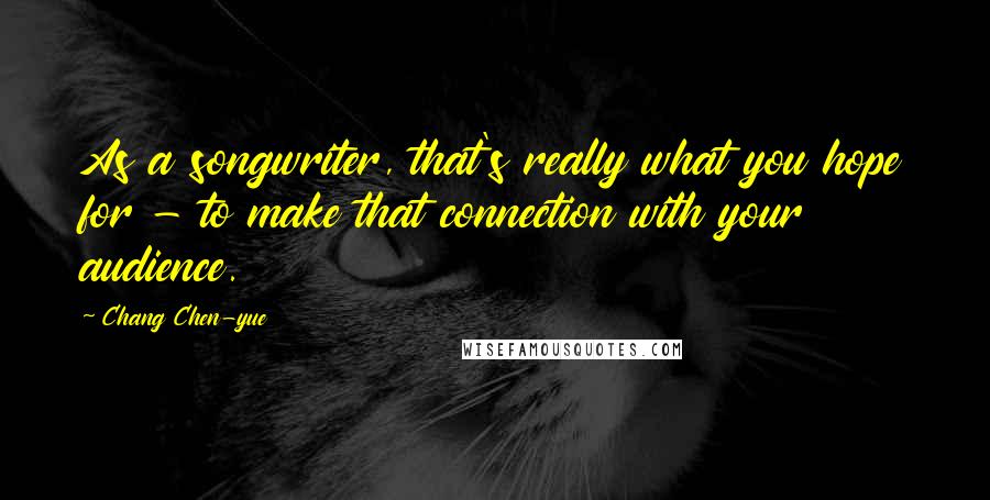 Chang Chen-yue Quotes: As a songwriter, that's really what you hope for - to make that connection with your audience.