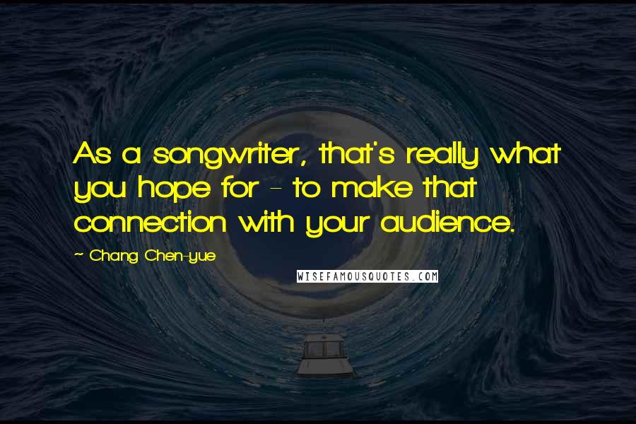Chang Chen-yue Quotes: As a songwriter, that's really what you hope for - to make that connection with your audience.
