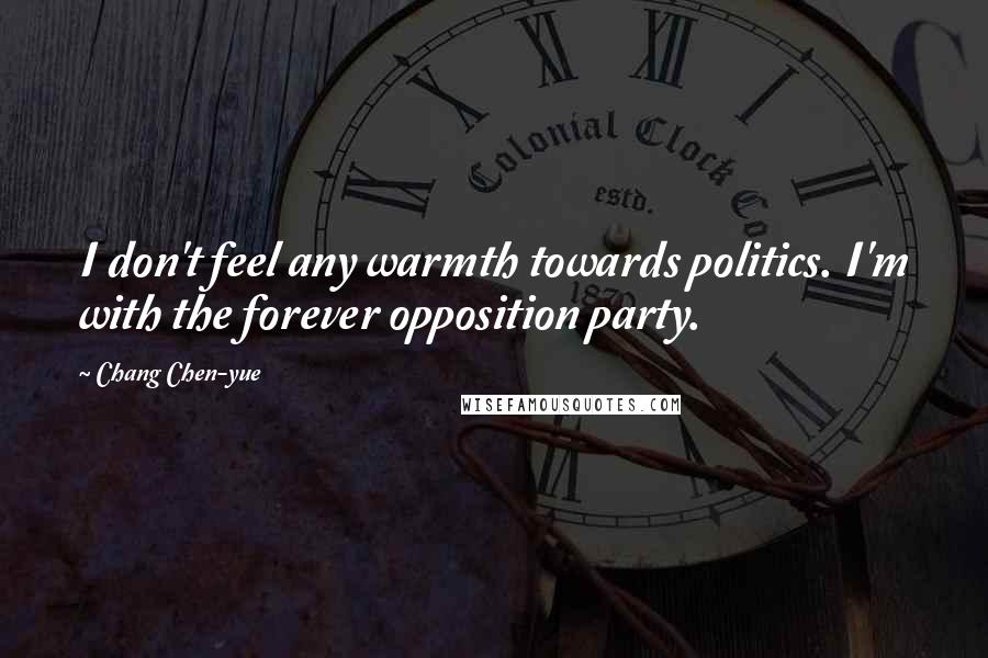 Chang Chen-yue Quotes: I don't feel any warmth towards politics. I'm with the forever opposition party.