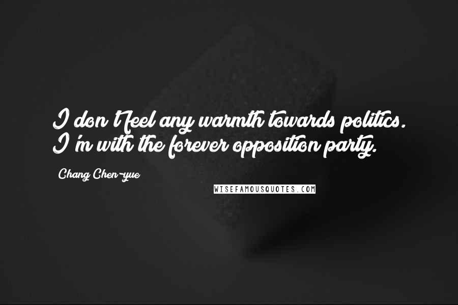 Chang Chen-yue Quotes: I don't feel any warmth towards politics. I'm with the forever opposition party.