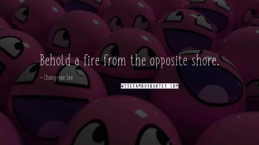 Chang-rae Lee Quotes: Behold a fire from the opposite shore.