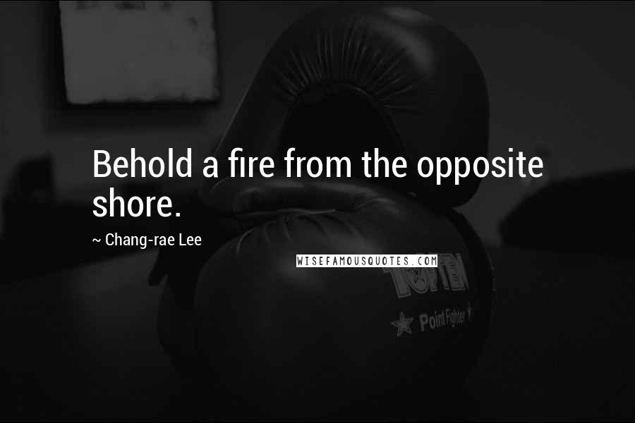 Chang-rae Lee Quotes: Behold a fire from the opposite shore.