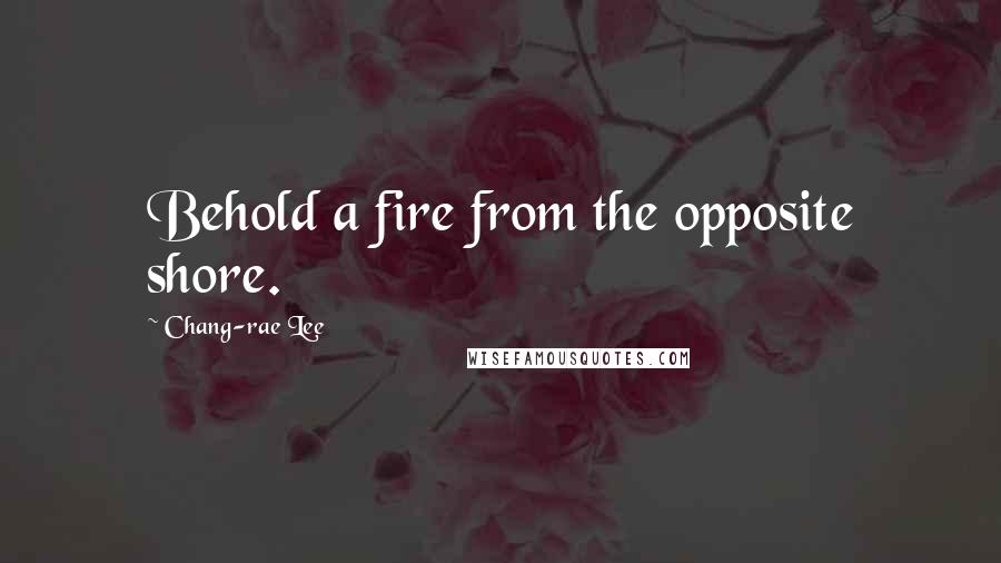 Chang-rae Lee Quotes: Behold a fire from the opposite shore.