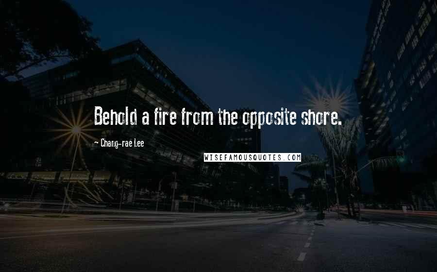 Chang-rae Lee Quotes: Behold a fire from the opposite shore.