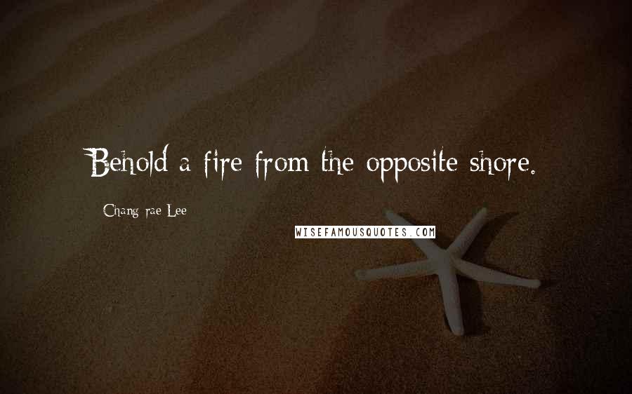 Chang-rae Lee Quotes: Behold a fire from the opposite shore.