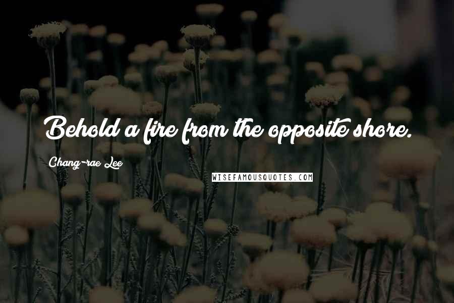 Chang-rae Lee Quotes: Behold a fire from the opposite shore.