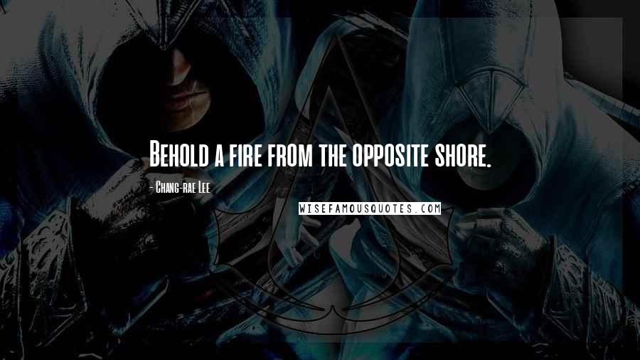 Chang-rae Lee Quotes: Behold a fire from the opposite shore.