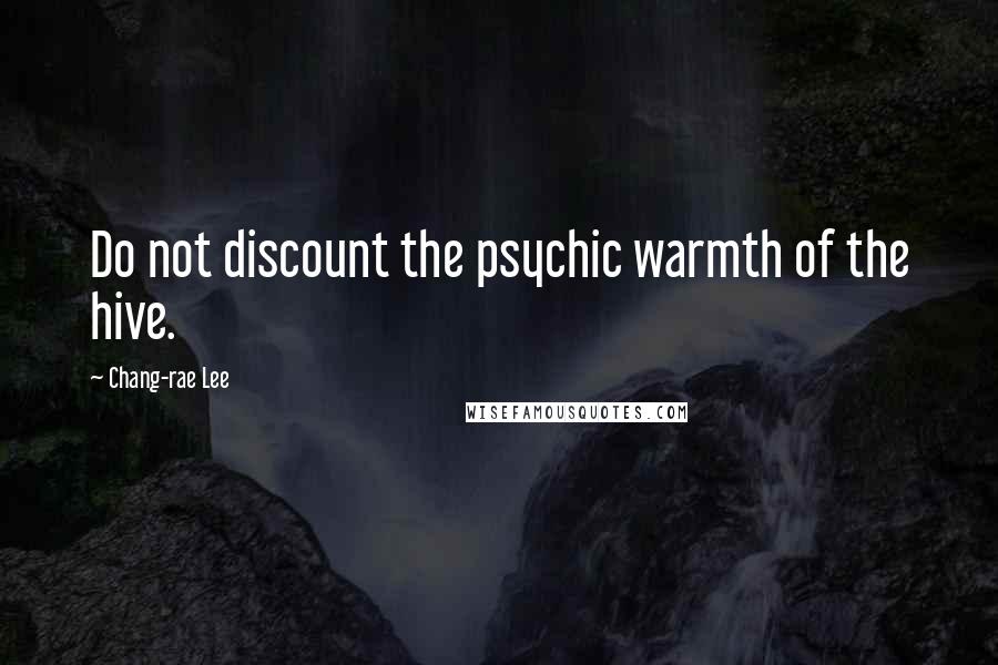 Chang-rae Lee Quotes: Do not discount the psychic warmth of the hive.