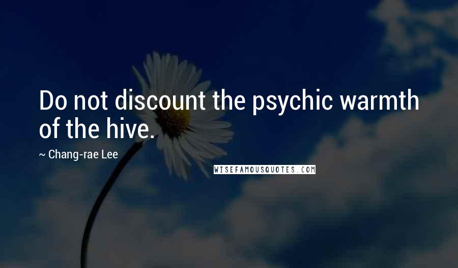 Chang-rae Lee Quotes: Do not discount the psychic warmth of the hive.