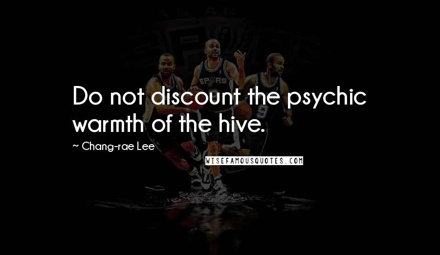 Chang-rae Lee Quotes: Do not discount the psychic warmth of the hive.
