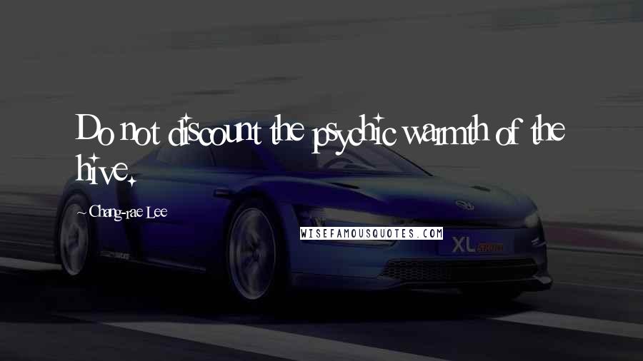 Chang-rae Lee Quotes: Do not discount the psychic warmth of the hive.