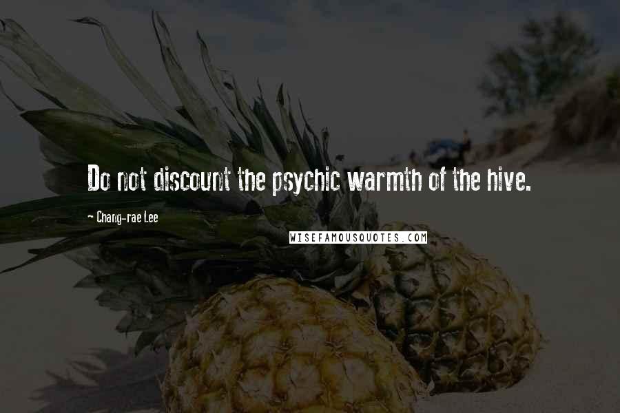 Chang-rae Lee Quotes: Do not discount the psychic warmth of the hive.