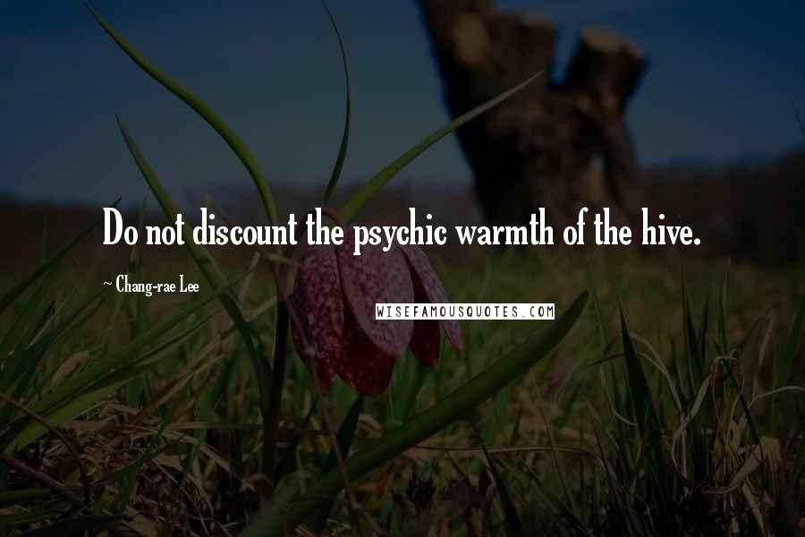 Chang-rae Lee Quotes: Do not discount the psychic warmth of the hive.