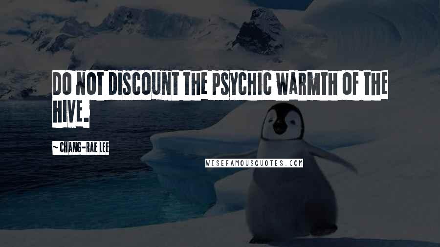 Chang-rae Lee Quotes: Do not discount the psychic warmth of the hive.