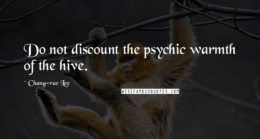 Chang-rae Lee Quotes: Do not discount the psychic warmth of the hive.