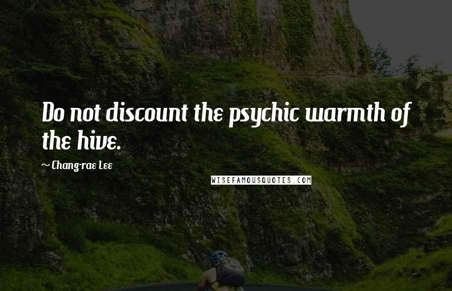 Chang-rae Lee Quotes: Do not discount the psychic warmth of the hive.