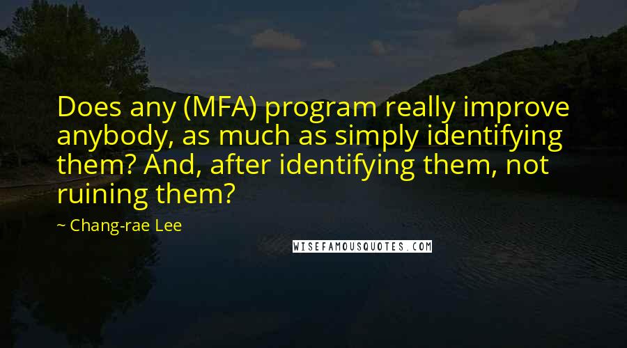 Chang-rae Lee Quotes: Does any (MFA) program really improve anybody, as much as simply identifying them? And, after identifying them, not ruining them?
