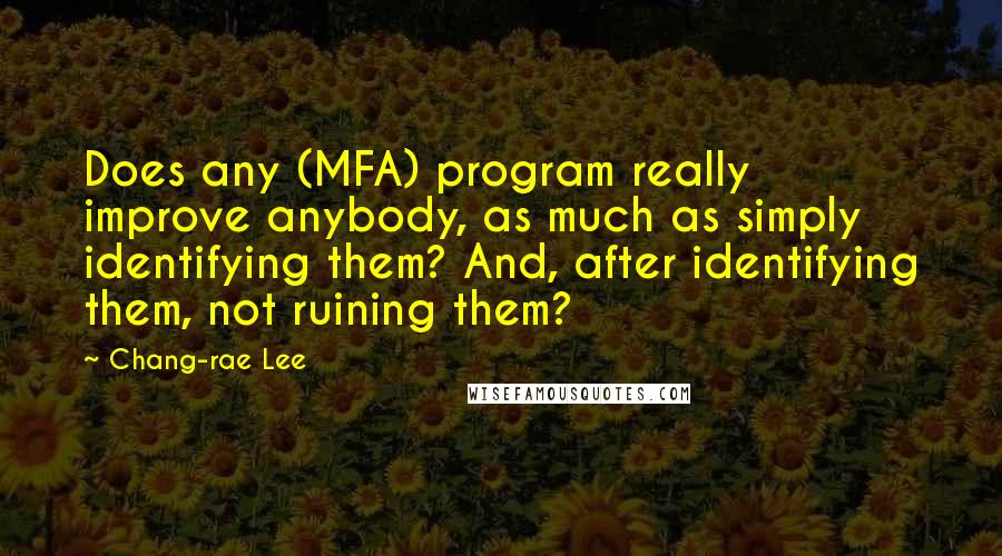 Chang-rae Lee Quotes: Does any (MFA) program really improve anybody, as much as simply identifying them? And, after identifying them, not ruining them?