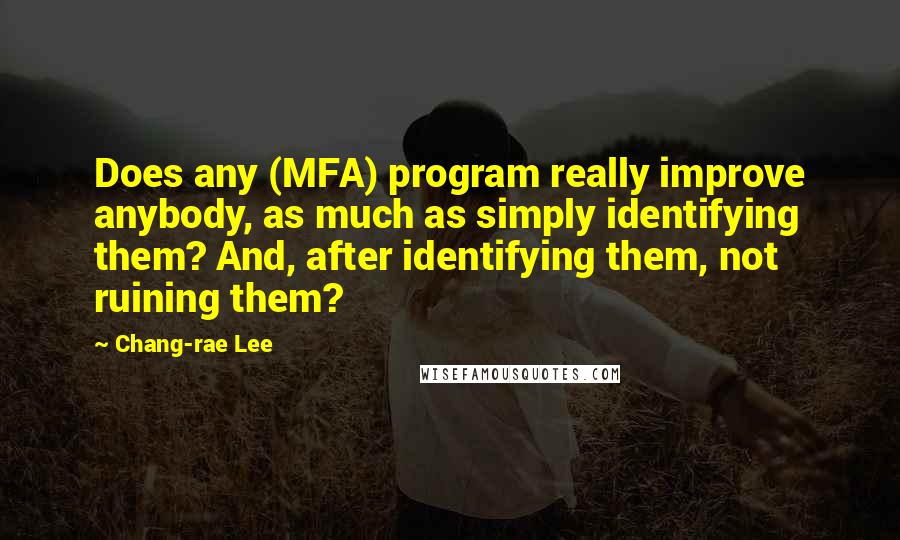 Chang-rae Lee Quotes: Does any (MFA) program really improve anybody, as much as simply identifying them? And, after identifying them, not ruining them?