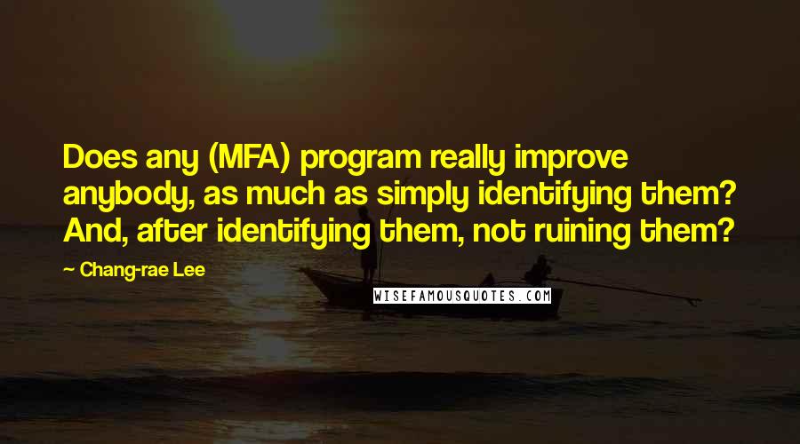 Chang-rae Lee Quotes: Does any (MFA) program really improve anybody, as much as simply identifying them? And, after identifying them, not ruining them?