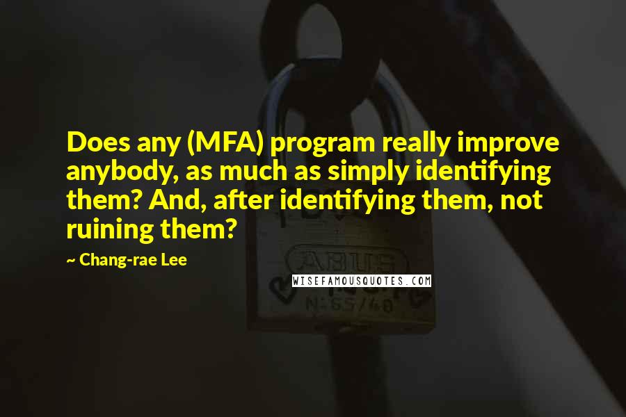Chang-rae Lee Quotes: Does any (MFA) program really improve anybody, as much as simply identifying them? And, after identifying them, not ruining them?