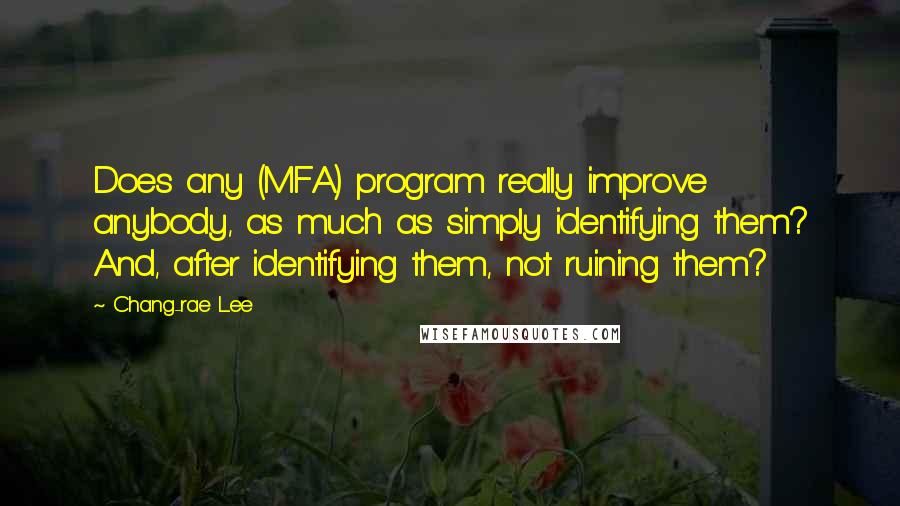 Chang-rae Lee Quotes: Does any (MFA) program really improve anybody, as much as simply identifying them? And, after identifying them, not ruining them?