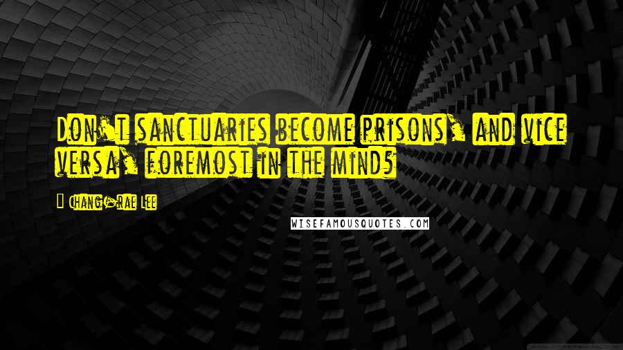 Chang-rae Lee Quotes: Don't sanctuaries become prisons, and vice versa, foremost in the mind?